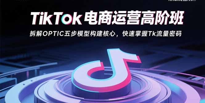 TikTok电商运营高阶班：拆解OPTIC五步模型构建核心，快速掌握Tk流量密码| 副业网
