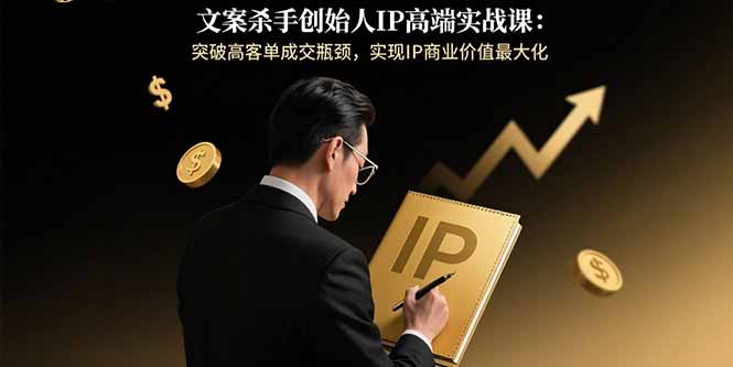 文案杀手创始人IP高端实战课：突破高客单成交瓶颈，实现IP商业价值最大化| 副业网
