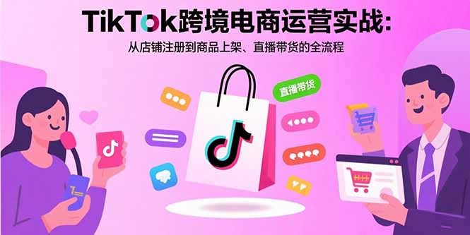 TikTok跨境电商运营实战：从店铺注册到商品上架、直播带货的全流程| 副业网