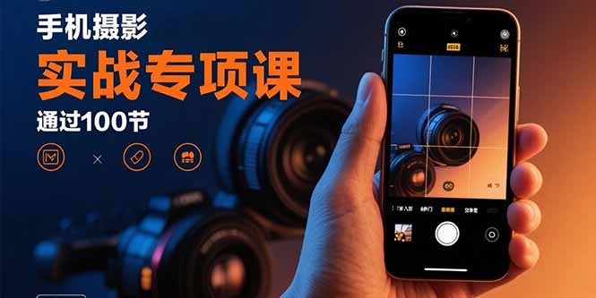 手机摄影实战专项课：通过100节实操课程实现从入门到精通的技能进阶| 副业网