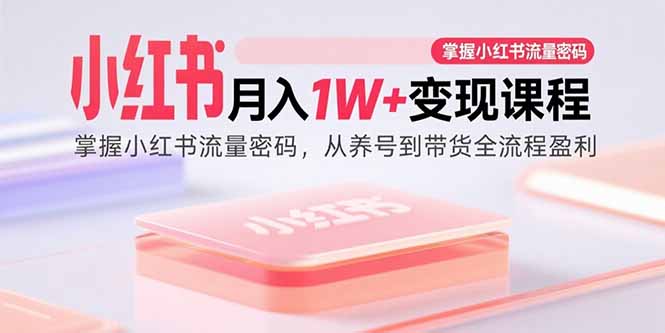 小红书月入1W+变现课程：掌握小红书流量密码，从养号到带货全流程盈利| 副业网