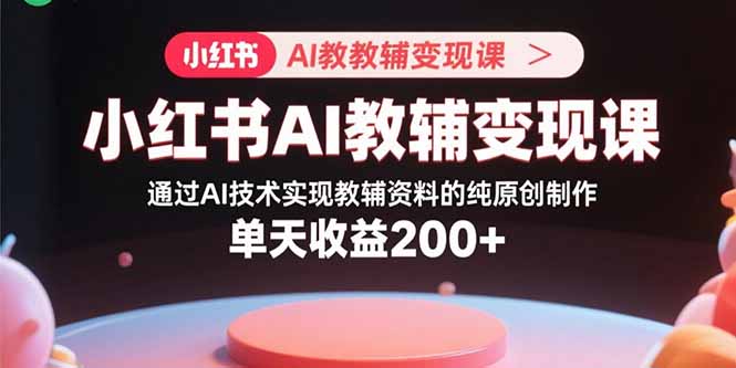 小红书AI教辅变现课，通过AI技术实现教辅资料的纯原创制作  单天收益200+| 网创圈