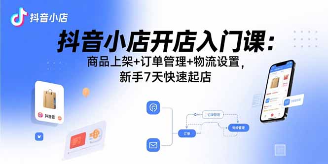 抖音小店开店入门课：商品上架+订单管理+物流设置，新手7天快速起店| 副业网