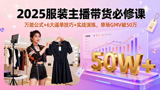 2025服装主播带货必修课，万能公式+6大逼单技巧+实战演练，单场GMV破50万| 副业网