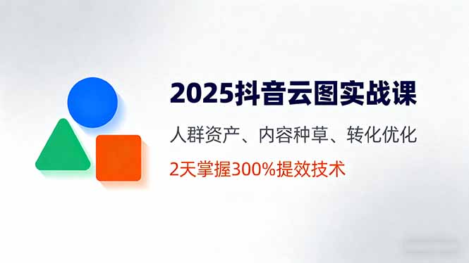 2025抖音云图实战课，人群资产、内容种草、转化优化，2天掌握300%提效技术| 副业网