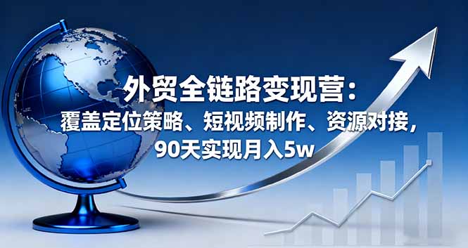 外贸全链路变现营：覆盖定位策略、短视频制作、资源对接，90天实现月入5w| 副业网