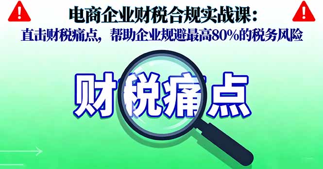 电商企业财税合规实战课，直击财税痛点，帮助企业规避最高80%的税务风险| 网创圈