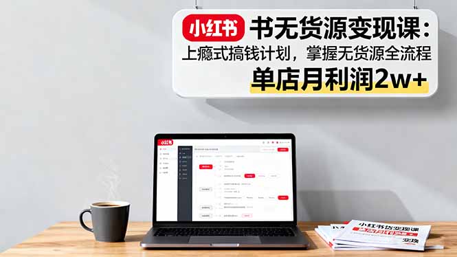 小红书无货源变现课：上瘾式搞钱计划，掌握无货源全流程，单店月利润2w+| 网创圈