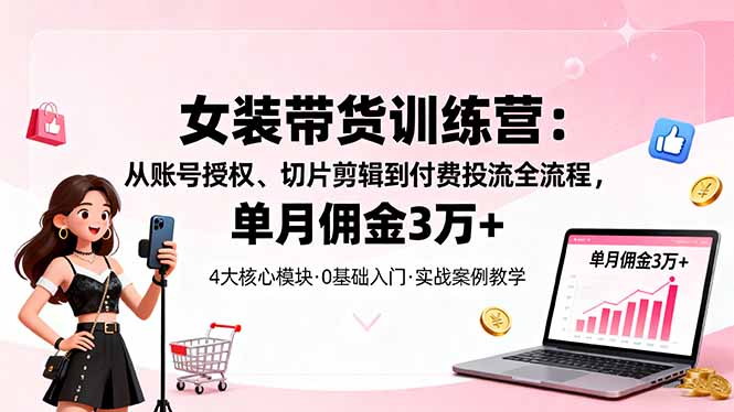 女装带货特训营：从账号授权、切片剪辑到付费投流全流程，单月佣金3万+| 副业网
