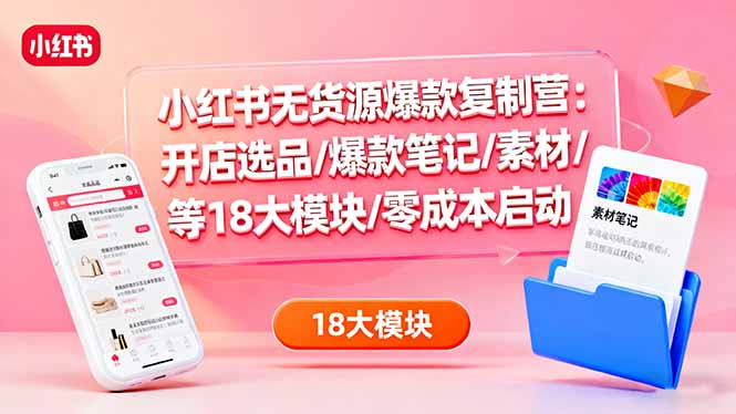 小红书无货源爆款复制营：开店选品/爆款笔记/素材/等18大模块/零成本启动| 网创圈