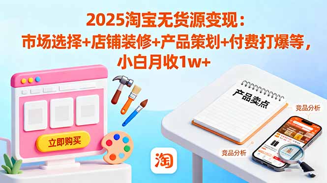 2025淘宝无货源变现：市场选择+店铺装修+产品策划+付费打爆等 小白月收1w+| 副业网