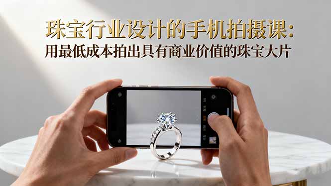 珠宝行业设计的手机拍摄课：用最低成本拍出具有商业价值的珠宝大片！| 网创圈
