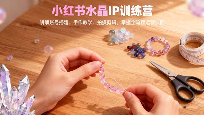 小红书水晶IP训练营，讲解账号搭建、手作教学、拍摄剪辑，全流程运营技能| 副业网