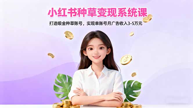 小红书种草变现系统课：打造吸金种草账号，实现单账号月广告收入3-5万元| 副业网