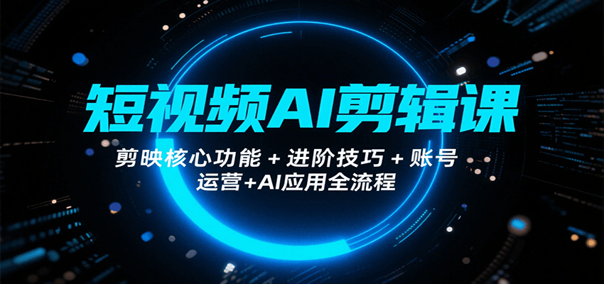 短视频AI剪辑课，剪映核心功能+进阶技巧+账号运营+AI应用全流程| 副业网