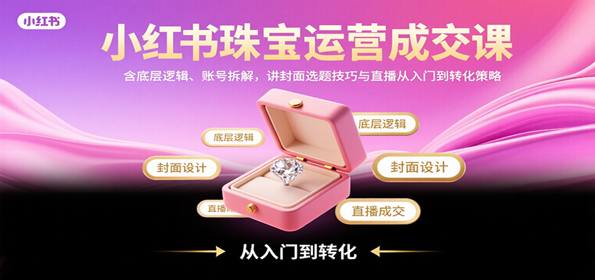 小红书珠宝运营成交课：含底层逻辑、账号拆解，讲封面选题技巧与直播从入门到转化策略| 副业网