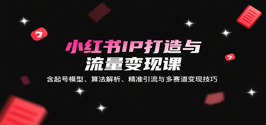 小红书IP打造与流量变现课：含起号模型、算法解析、精准引流与多赛道变现技巧| 副业网