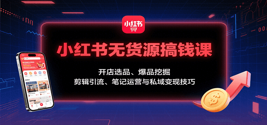 小红书无货源搞钱课：开店选品、爆品挖掘，剪辑引流、笔记运营与私域变现技巧| 副业网