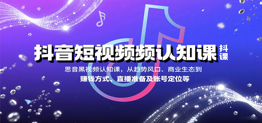 抖音短视频认知课，从趋势风口、商业生态到赚钱方式、直播准备及账号定位等| 副业网