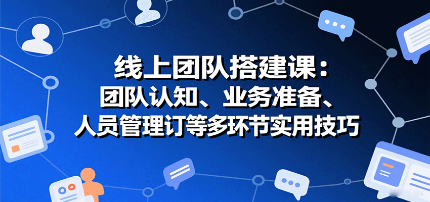 线上团队搭建课：团队认知、业务准备、人员管理、协议签订等多环节实用技巧| 副业网