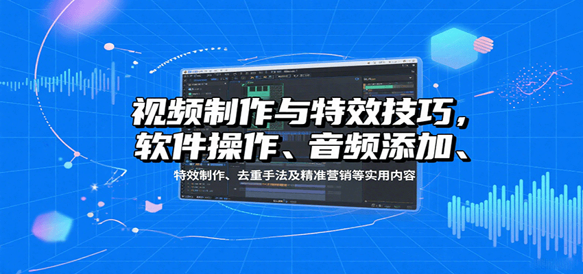 视频制作与特效技巧：软件操作、音频添加、特效制作、去重手法及精准营销等实用内容| 副业网