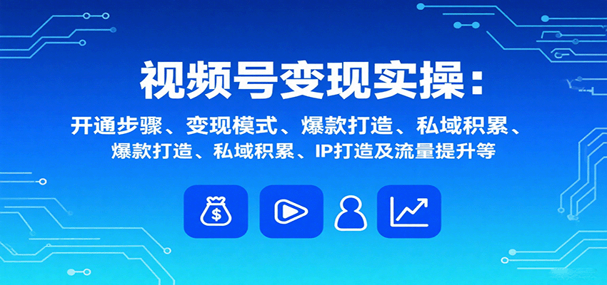 视频号变现实操，含开通步骤、变现模式、爆款打造、私域积累、IP打造及流量提升等| 副业网