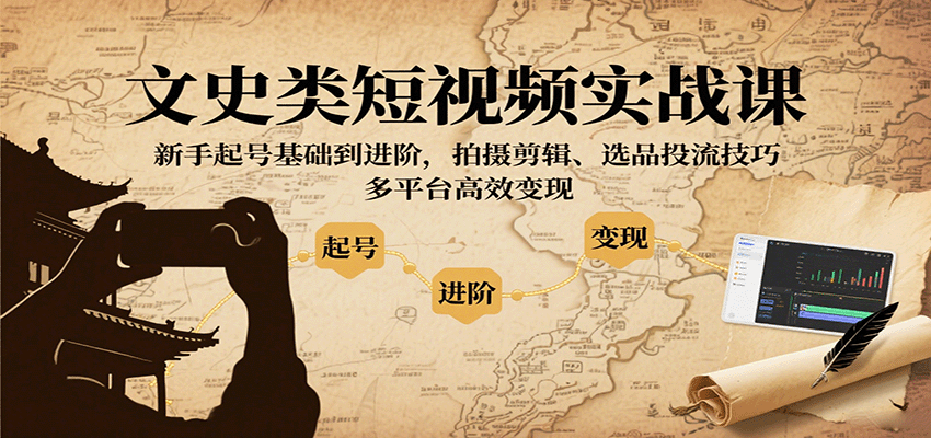 文史类短视频实战课，新手起号基础到进阶，拍摄剪辑、选品投流技巧，多平台高效变现| 副业网