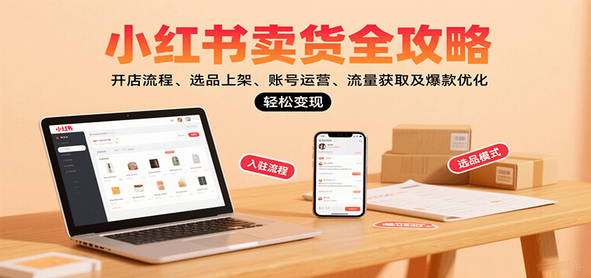小红书卖货全攻略：开店流程、选品上架、账号运营、流量获取及爆款优化，轻松变现| 副业网