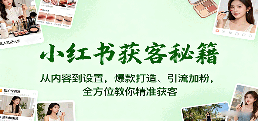 小红书获客秘籍：从内容到设置，爆款打造、引流加粉，全方位教你精准获客| 副业网