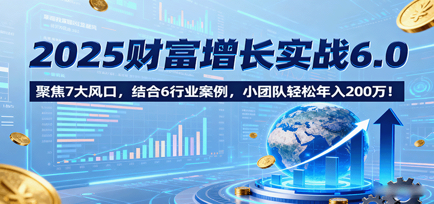 2025财富增长实战6.0，聚焦7大风口，结合6行业案例，小团队轻松年入200万！| 副业网