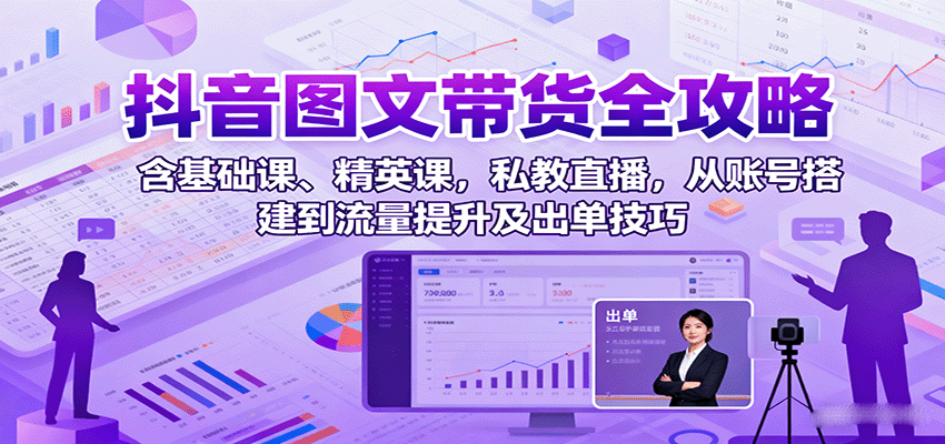 抖音图文带货全攻略：含基础课、精英课，私教直播，从账号搭建到流量提升及出单技巧| 副业网