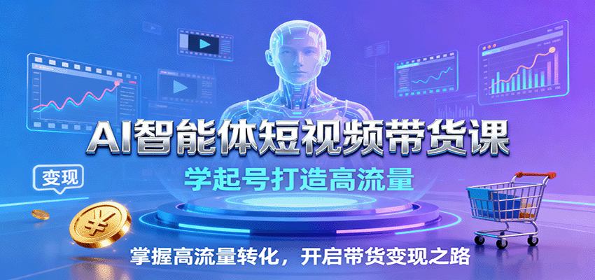 AI智能体短视频带货课：学起号打造高流量，掌握高流量转化，开启带货变现之路| 副业网