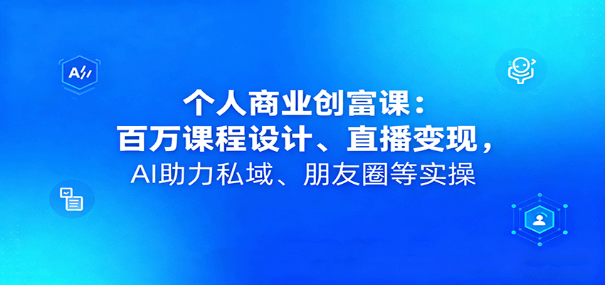 个人商业创富课：百万课程设计、直播变现，AI助力私域、朋友圈等实操| 副业网