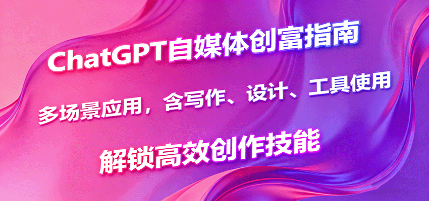 ChatGPT自媒体创富指南，多场景应用，含写作、设计、工具使用，解锁高效创作技能| 副业网