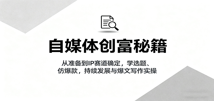 自媒体创富秘籍：从准备到IP赛道确定，学选题、仿爆款，持续发展与爆文写作实操| 副业网