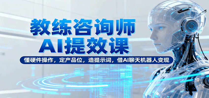 教练咨询师AI提效课：懂硬件操作，定产品位，造提示词，借AI聊天机器人变现| 副业网