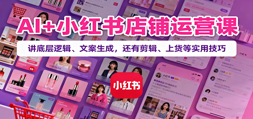 AI+小红书店铺运营课：讲底层逻辑、文案生成，还有剪辑、上货等实用技巧| 副业网