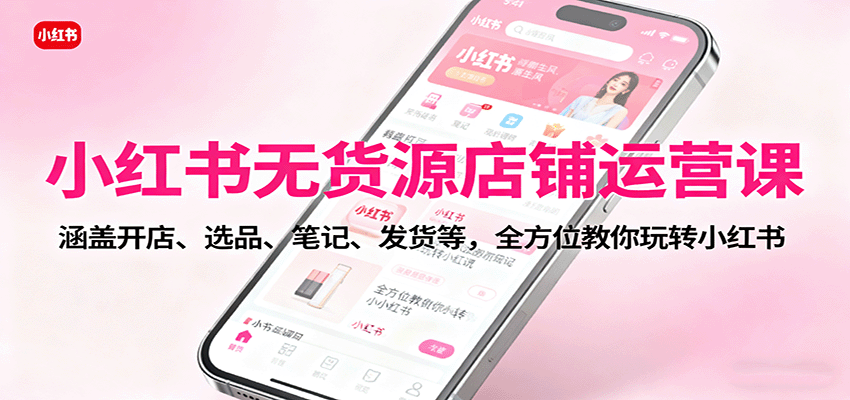 小红书无货源店铺运营课：涵盖开店、选品、笔记、发货等，全方位教你玩转小红书| 副业网