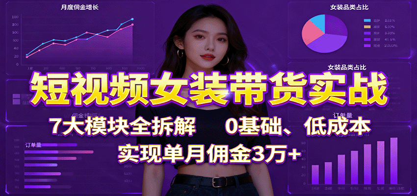 短视频女装带货实战：7大模块全拆解，0基础、低成本，实现单月佣金3万+| 副业网