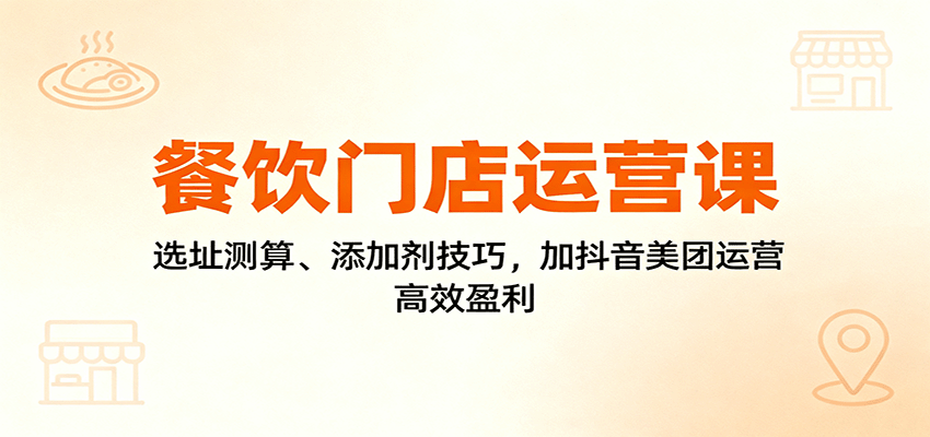 餐饮门店运营课：选址测算、添加剂技巧，加抖音美团运营，高效盈利| 副业网