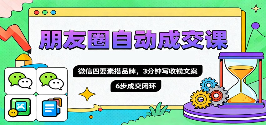 朋友圈自动成交课，微信四要素搭品牌，3分钟写收钱文案，6步成交闭环| 副业网