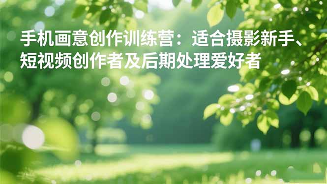 手机摄影之画意创作训练营：适合摄影新手、短视频创作者及后期处理爱好者| 副业网