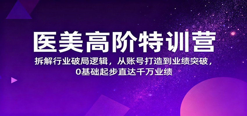 医美高阶特训营，拆解行业破局逻辑，从账号打造到业绩突破，0基础起步直达千万业绩| 副业网