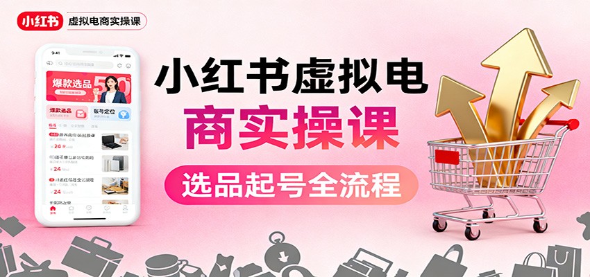 小红书虚拟电商实操课：选品起号+AI 内容创作+店铺运营+引流私域+自动化发笔记| 副业网