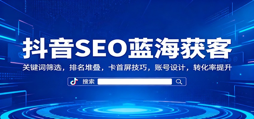 抖音SEO蓝海获客：关键词筛选，排名堆叠，卡首屏技巧，账号设计，转化率提升| 副业网