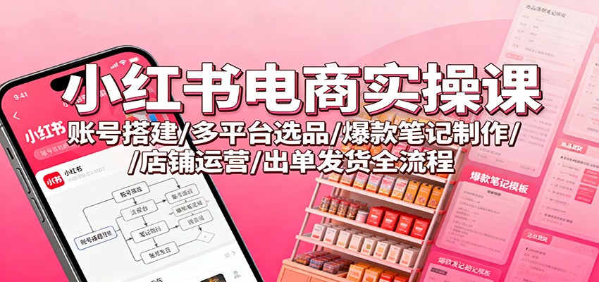 小红书电商实操课：账号搭建/多平台选品/爆款笔记制作/店铺运营/出单发货全流程| 副业网