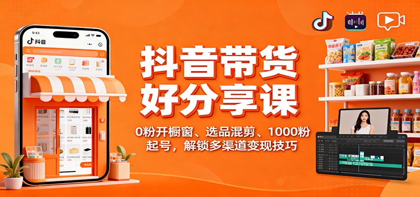 抖音带货好物分享课：0粉开橱窗、选品混剪、1000粉起号，解锁多渠道变现技巧| 副业网