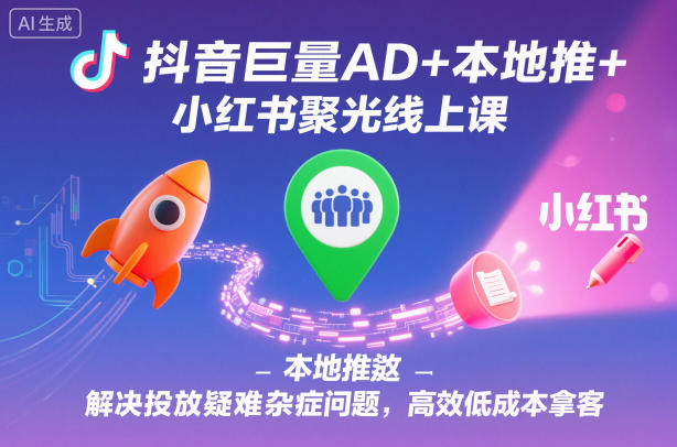 抖音巨量AD+本地推+小红书聚光线上课，解决投放疑难杂症问题，高效低成本拿客| 副业网