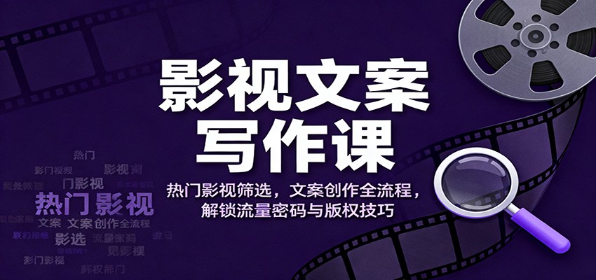 影视文案写作课：热门影视筛选，文案创作全流程，解锁流量密码与版权技巧| 副业网