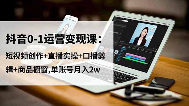 抖音0-1运营变现课：短视频创作+直播实操+口播剪辑+商品橱窗,单账号月入2w| 副业网